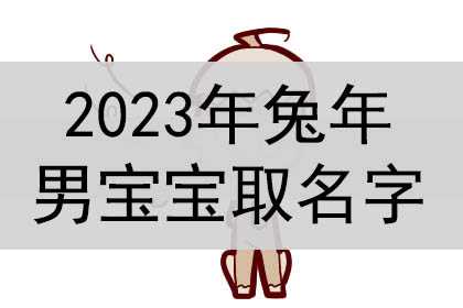 2023年兔年男宝宝取名字，男孩名字大全