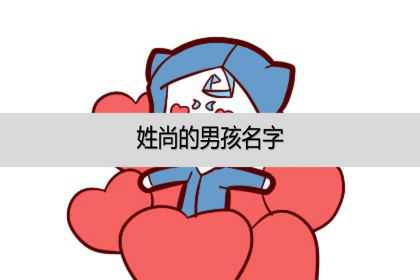 姓尚的男孩名字，姓尚起什么名字最好？