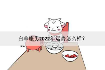 白羊座男2022年运势怎么样？感情事业爱情完整版