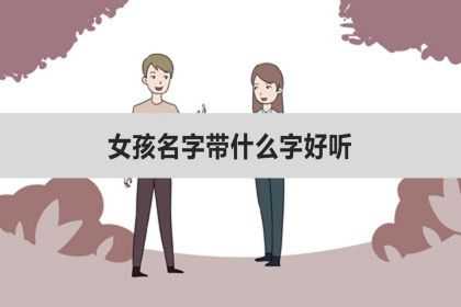 女孩名字带什么字好听、取什么好洋气